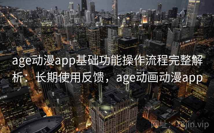 age动漫app基础功能操作流程完整解析：长期使用反馈，age动画动漫app