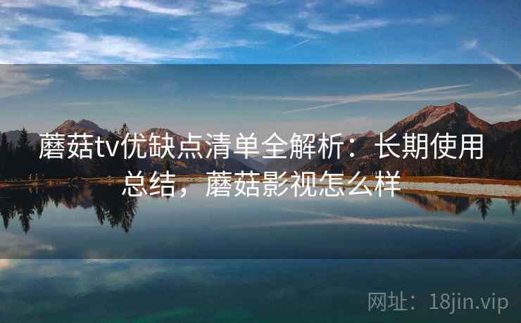 蘑菇tv优缺点清单全解析：长期使用总结，蘑菇影视怎么样