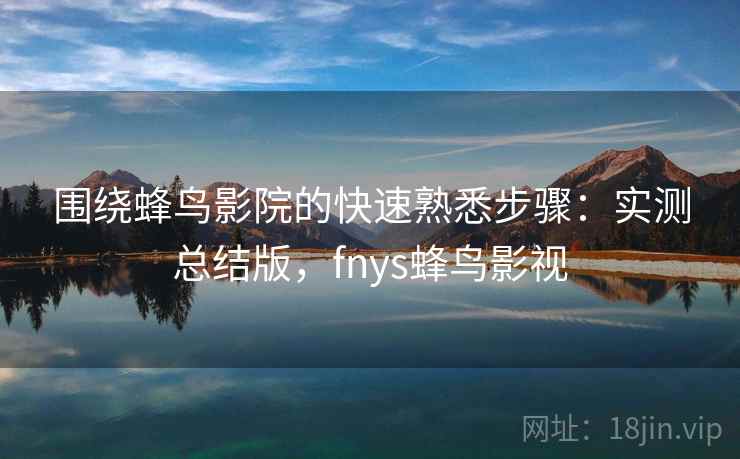 围绕蜂鸟影院的快速熟悉步骤：实测总结版，fnys蜂鸟影视