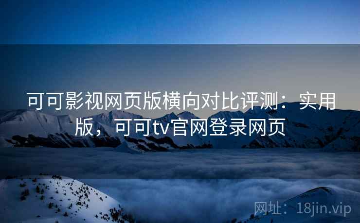 可可影视网页版横向对比评测：实用版，可可tv官网登录网页