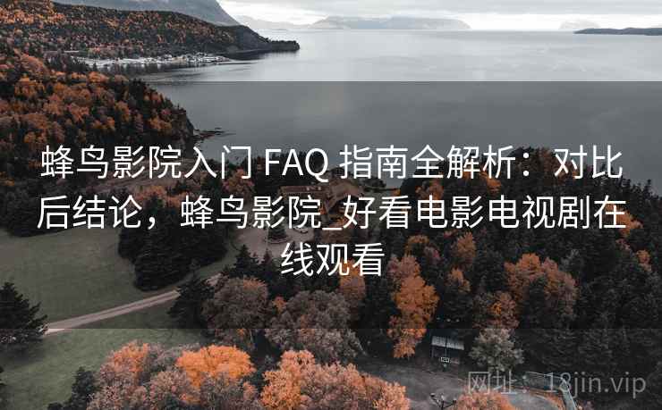 蜂鸟影院入门 FAQ 指南全解析：对比后结论，蜂鸟影院_好看电影电视剧在线观看