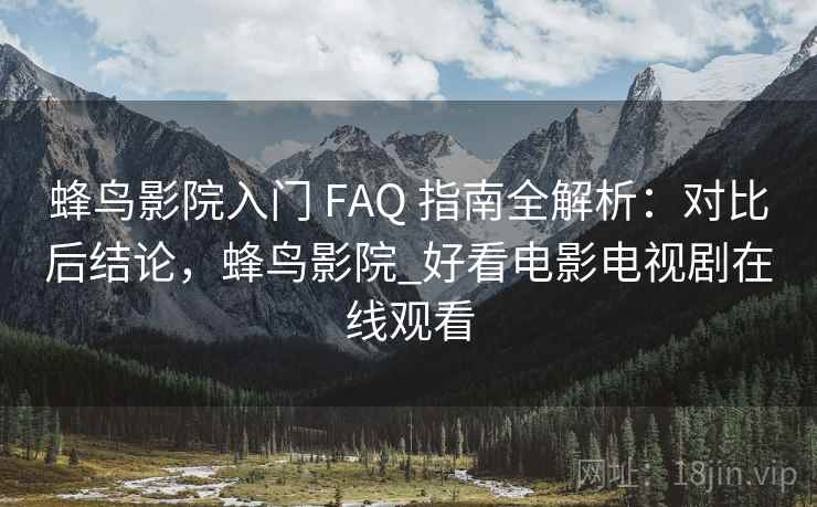 蜂鸟影院入门 FAQ 指南全解析：对比后结论，蜂鸟影院_好看电影电视剧在线观看