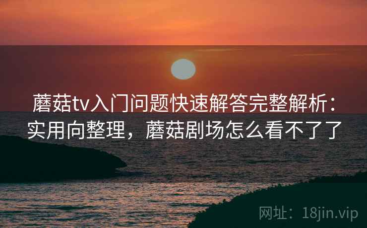 蘑菇tv入门问题快速解答完整解析：实用向整理，蘑菇剧场怎么看不了了
