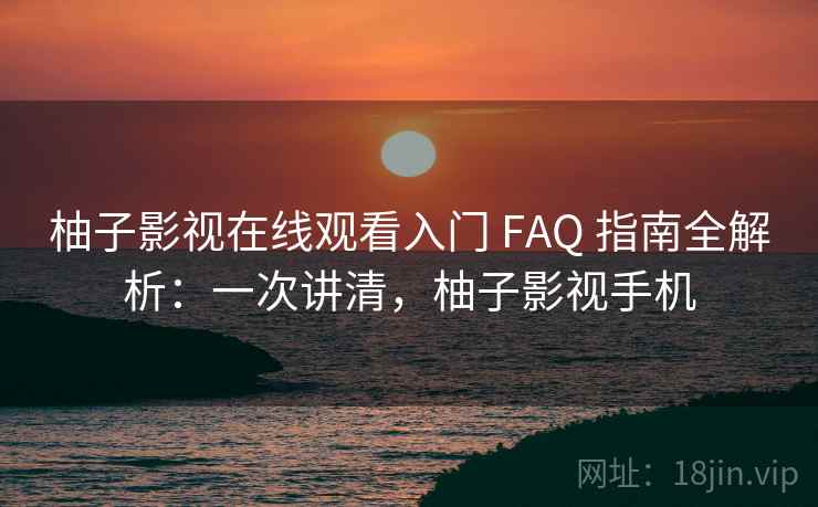 柚子影视在线观看入门 FAQ 指南全解析：一次讲清，柚子影视手机