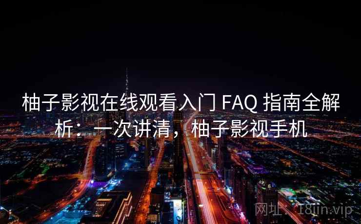 柚子影视在线观看入门 FAQ 指南全解析：一次讲清，柚子影视手机