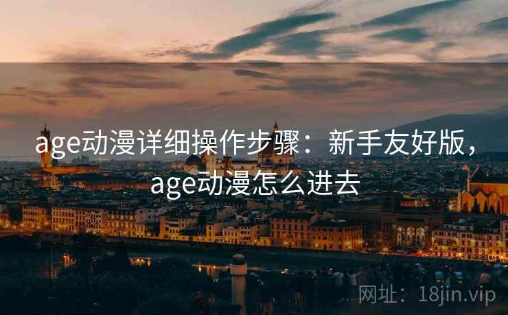 age动漫详细操作步骤：新手友好版，age动漫怎么进去