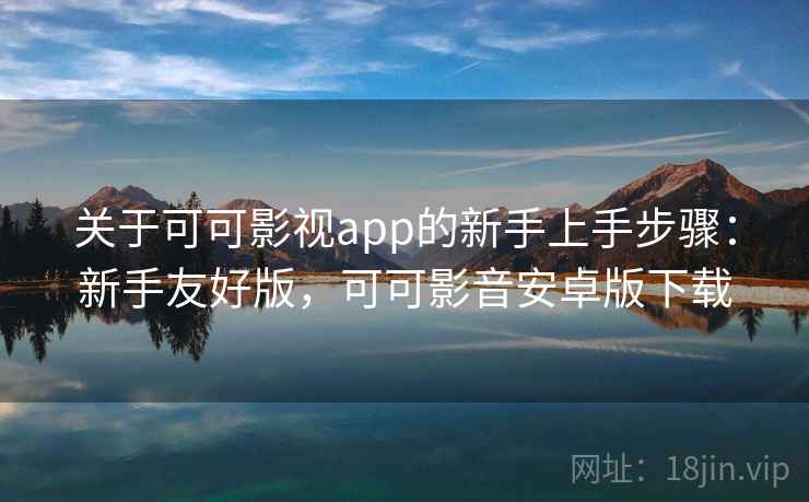 关于可可影视app的新手上手步骤：新手友好版，可可影音安卓版下载