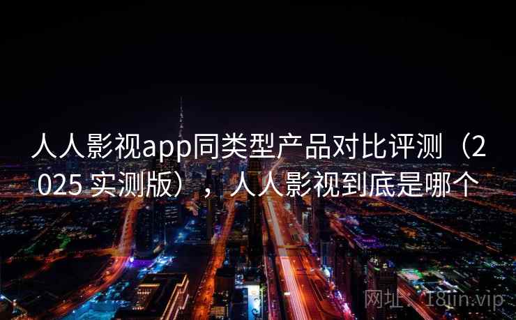 人人影视app同类型产品对比评测（2025 实测版），人人影视到底是哪个