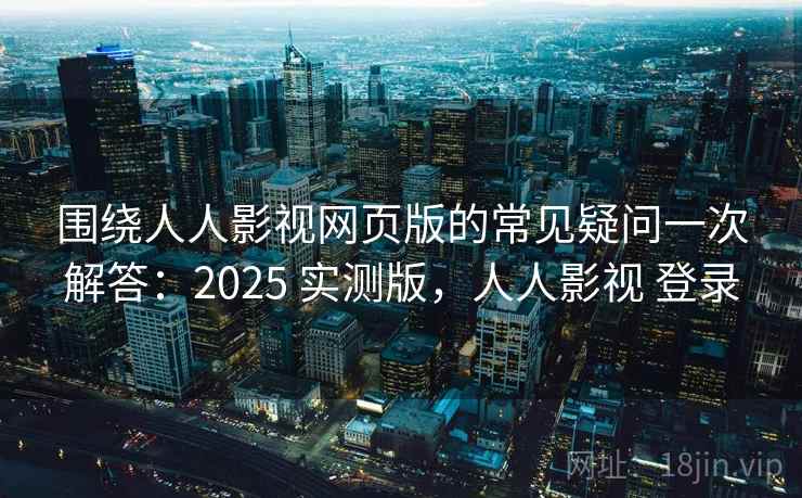 围绕人人影视网页版的常见疑问一次解答：2025 实测版，人人影视 登录
