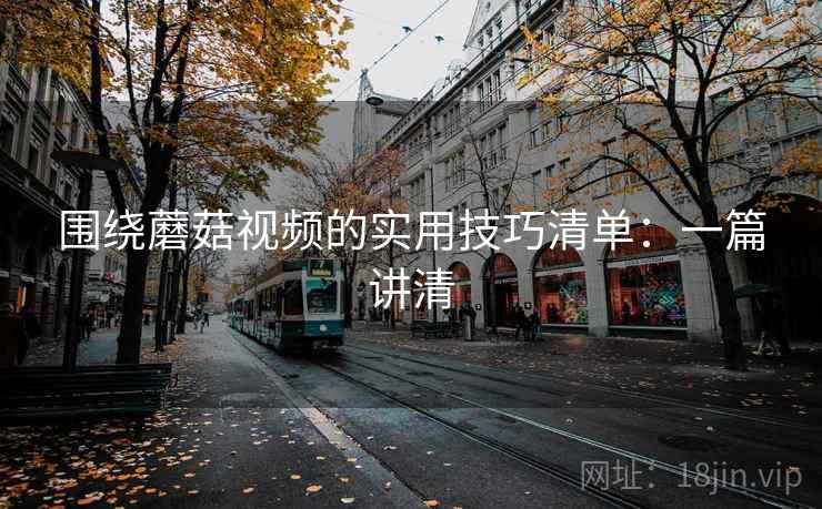 围绕蘑菇视频的实用技巧清单：一篇讲清