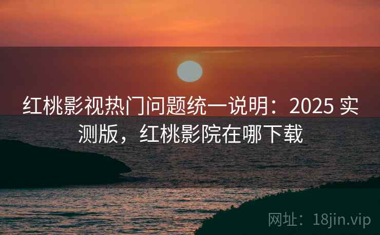 红桃影视热门问题统一说明：2025 实测版，红桃影院在哪下载