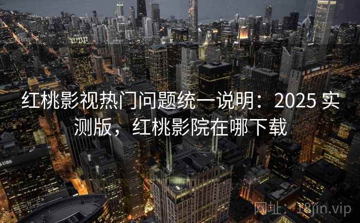 红桃影视热门问题统一说明：2025 实测版，红桃影院在哪下载