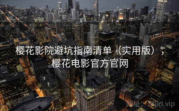 樱花影院避坑指南清单（实用版），樱花电影官方官网