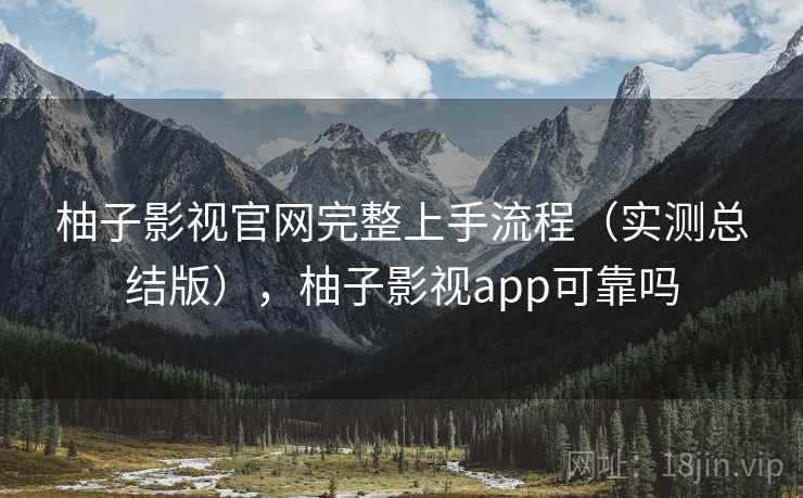 柚子影视官网完整上手流程（实测总结版），柚子影视app可靠吗