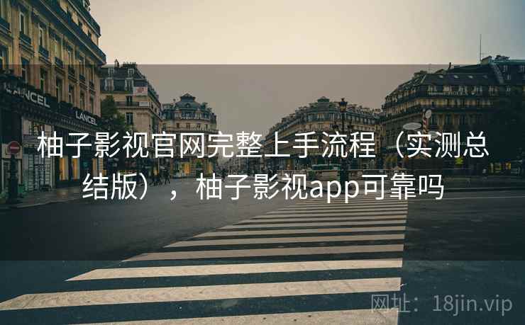 柚子影视官网完整上手流程（实测总结版），柚子影视app可靠吗