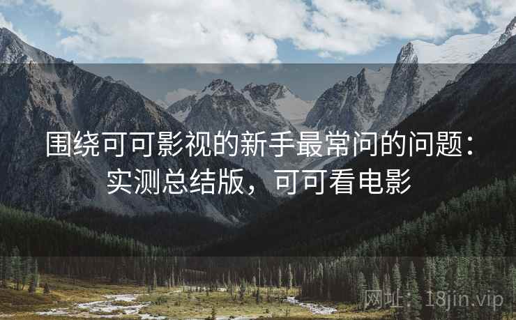 围绕可可影视的新手最常问的问题：实测总结版，可可看电影