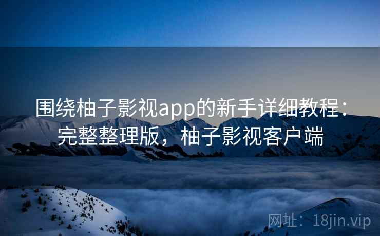 围绕柚子影视app的新手详细教程：完整整理版，柚子影视客户端