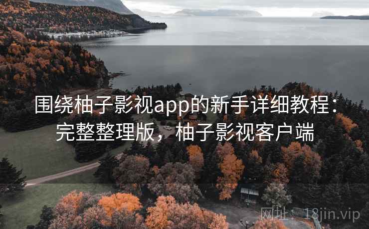 围绕柚子影视app的新手详细教程：完整整理版，柚子影视客户端