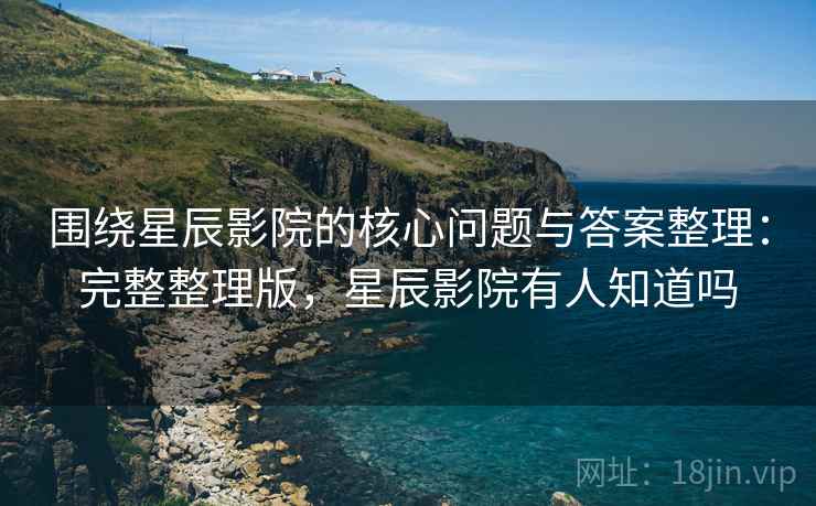 围绕星辰影院的核心问题与答案整理：完整整理版，星辰影院有人知道吗
