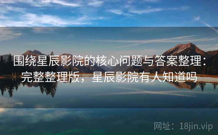 围绕星辰影院的核心问题与答案整理：完整整理版，星辰影院有人知道吗