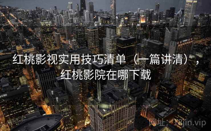 红桃影视实用技巧清单（一篇讲清），红桃影院在哪下载