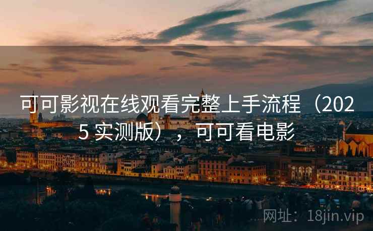可可影视在线观看完整上手流程（2025 实测版），可可看电影