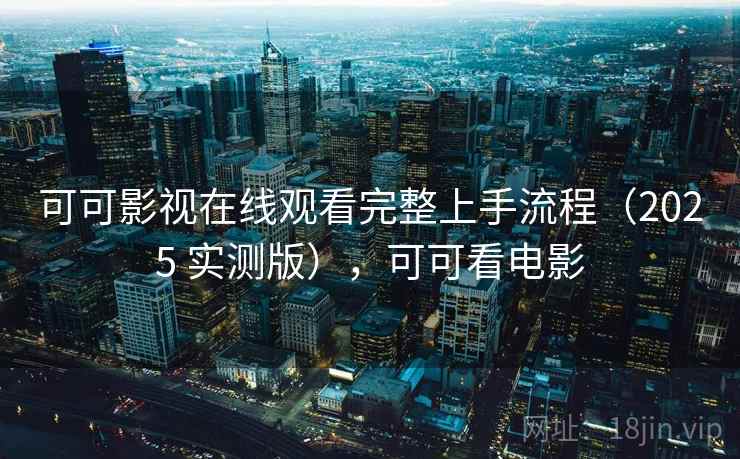 可可影视在线观看完整上手流程（2025 实测版），可可看电影