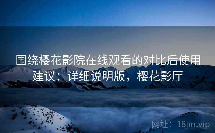 围绕樱花影院在线观看的对比后使用建议：详细说明版，樱花影厅