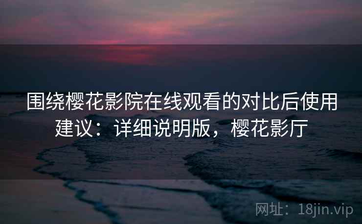 围绕樱花影院在线观看的对比后使用建议：详细说明版，樱花影厅