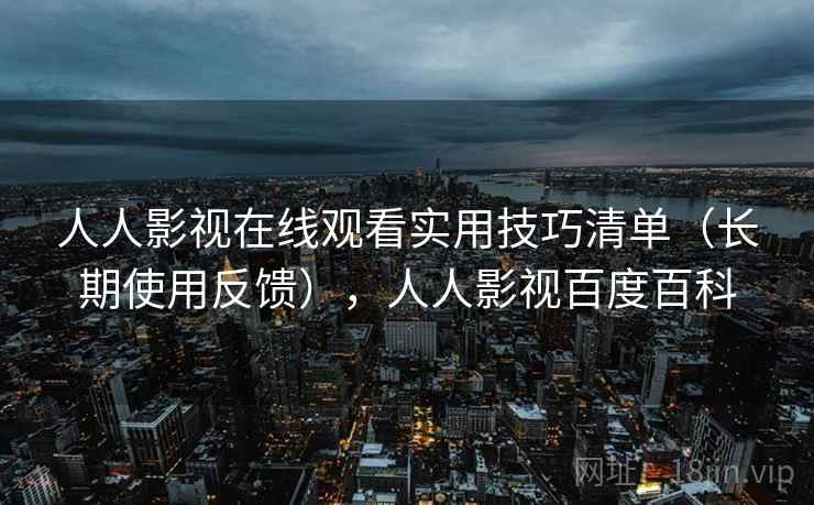 人人影视在线观看实用技巧清单（长期使用反馈），人人影视百度百科