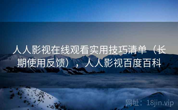 人人影视在线观看实用技巧清单（长期使用反馈），人人影视百度百科