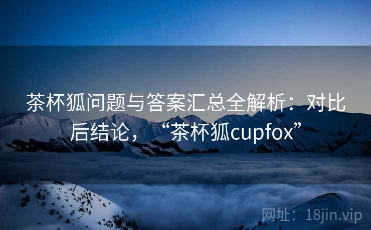 茶杯狐问题与答案汇总全解析：对比后结论，“茶杯狐cupfox”