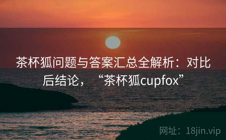 茶杯狐问题与答案汇总全解析：对比后结论，“茶杯狐cupfox”