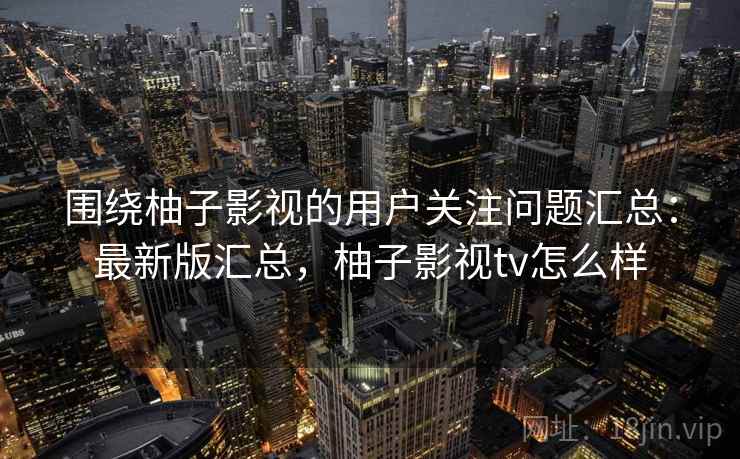 围绕柚子影视的用户关注问题汇总：最新版汇总，柚子影视tv怎么样