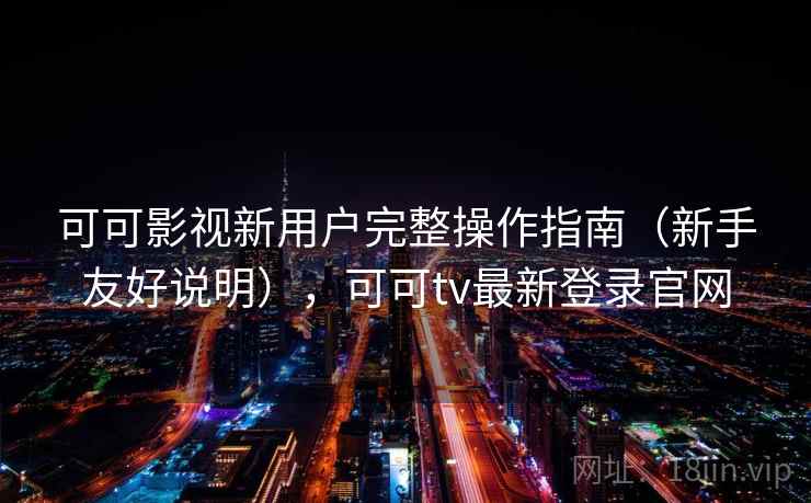可可影视新用户完整操作指南（新手友好说明），可可tv最新登录官网