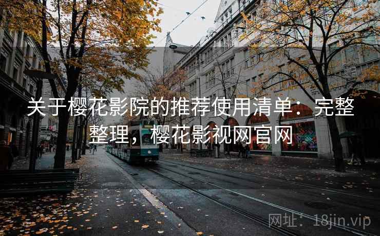 关于樱花影院的推荐使用清单：完整整理，樱花影视网官网