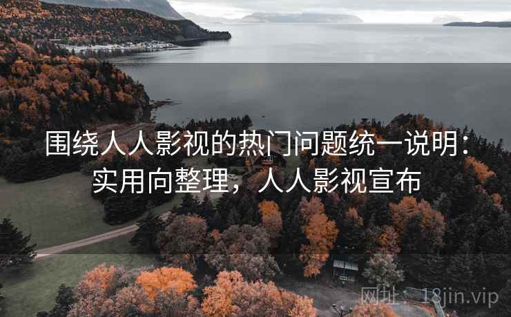 围绕人人影视的热门问题统一说明：实用向整理，人人影视宣布