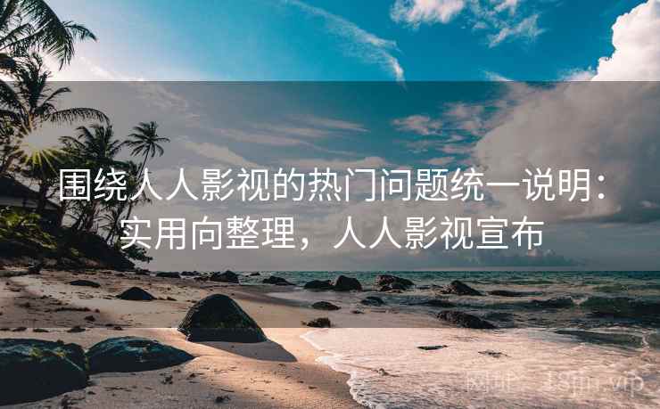 围绕人人影视的热门问题统一说明：实用向整理，人人影视宣布