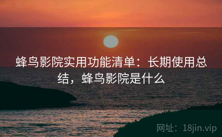 蜂鸟影院实用功能清单：长期使用总结，蜂鸟影院是什么
