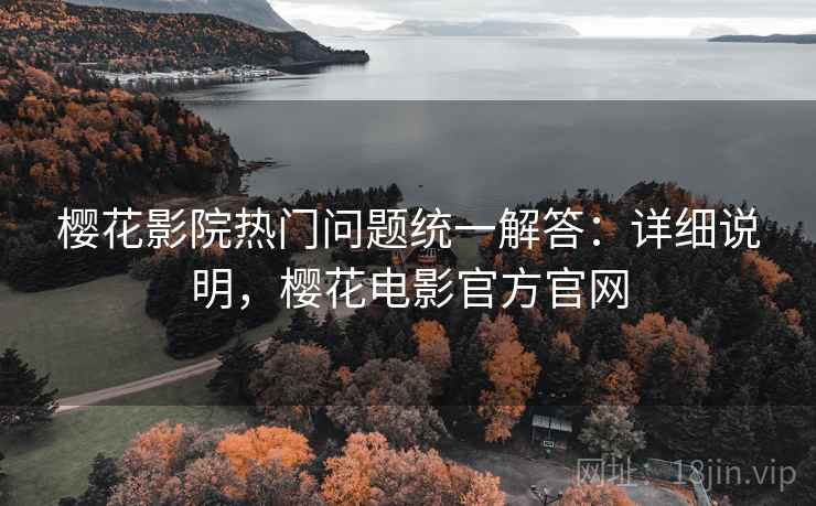 樱花影院热门问题统一解答：详细说明，樱花电影官方官网