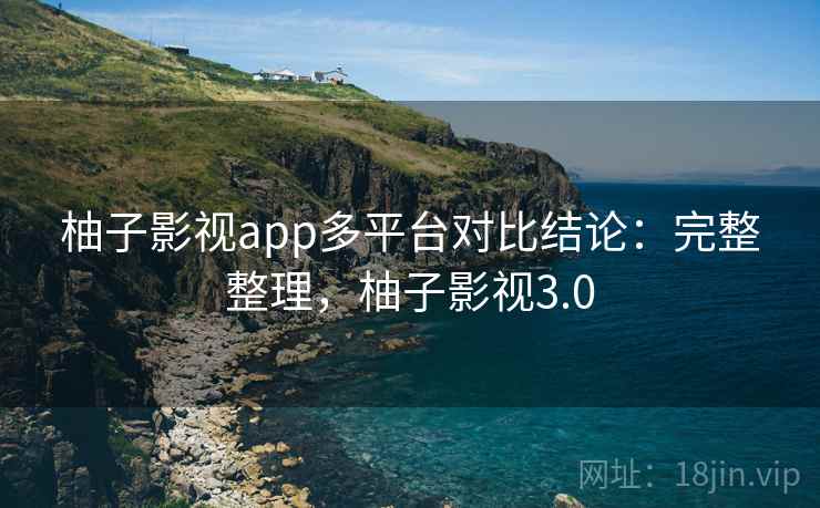 柚子影视app多平台对比结论：完整整理，柚子影视3.0
