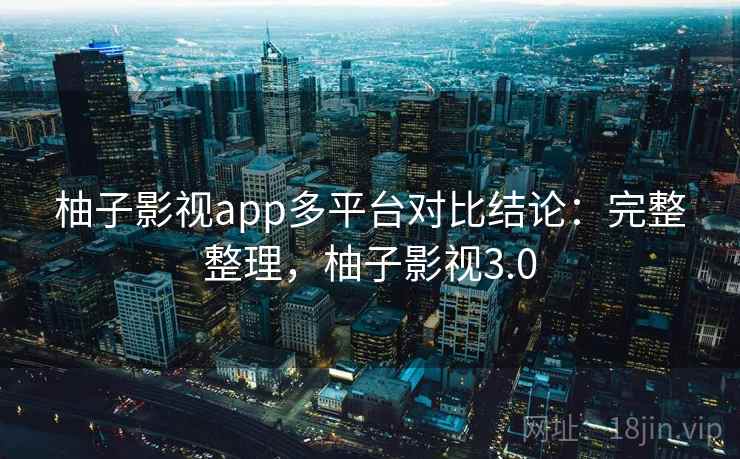 柚子影视app多平台对比结论：完整整理，柚子影视3.0