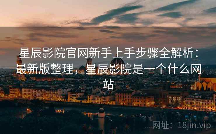 星辰影院官网新手上手步骤全解析：最新版整理，星辰影院是一个什么网站