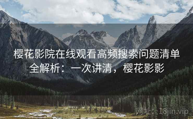 樱花影院在线观看高频搜索问题清单全解析：一次讲清，樱花影影
