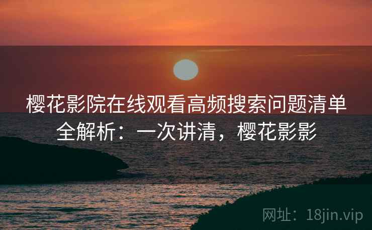 樱花影院在线观看高频搜索问题清单全解析：一次讲清，樱花影影