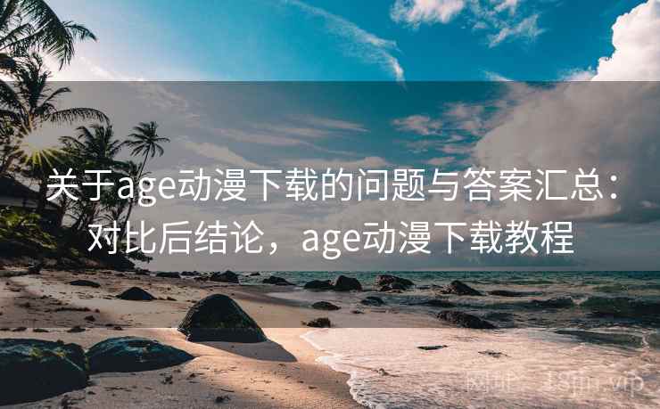 关于age动漫下载的问题与答案汇总：对比后结论，age动漫下载教程