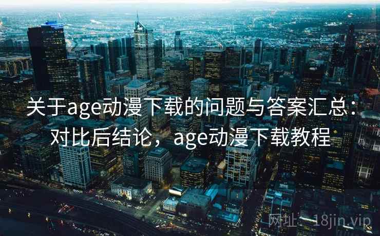 关于age动漫下载的问题与答案汇总：对比后结论，age动漫下载教程