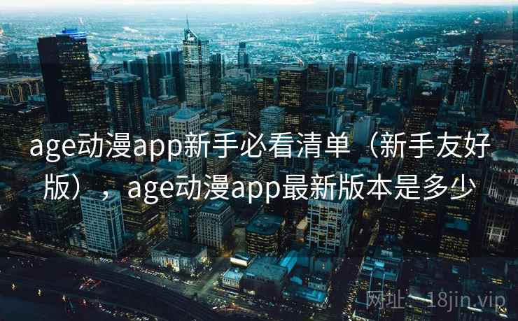 age动漫app新手必看清单（新手友好版），age动漫app最新版本是多少