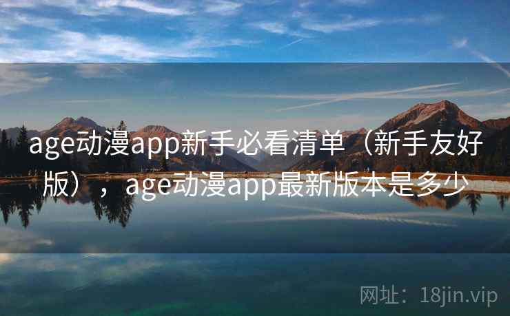 age动漫app新手必看清单（新手友好版），age动漫app最新版本是多少