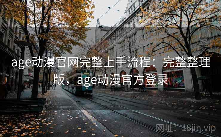 age动漫官网完整上手流程：完整整理版，age动漫官方登录